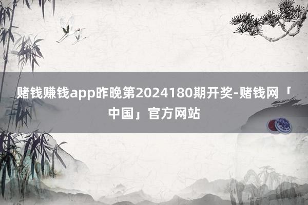 赌钱赚钱app昨晚第2024180期开奖-赌钱网「中国」官方网站