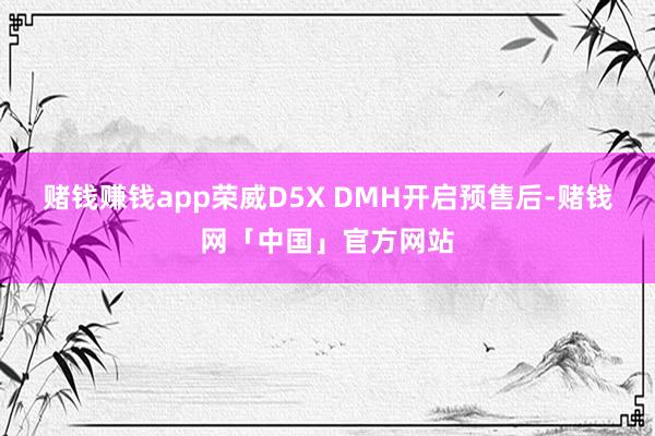 赌钱赚钱app荣威D5X DMH开启预售后-赌钱网「中国」官方网站