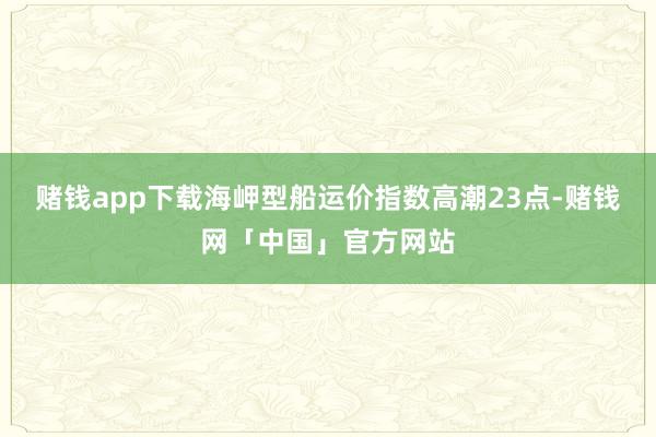 赌钱app下载　　海岬型船运价指数高潮23点-赌钱网「中国」官方网站