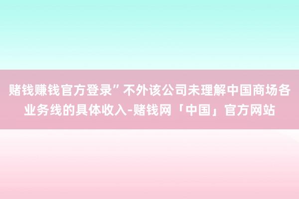 赌钱赚钱官方登录”不外该公司未理解中国商场各业务线的具体收入-赌钱网「中国」官方网站