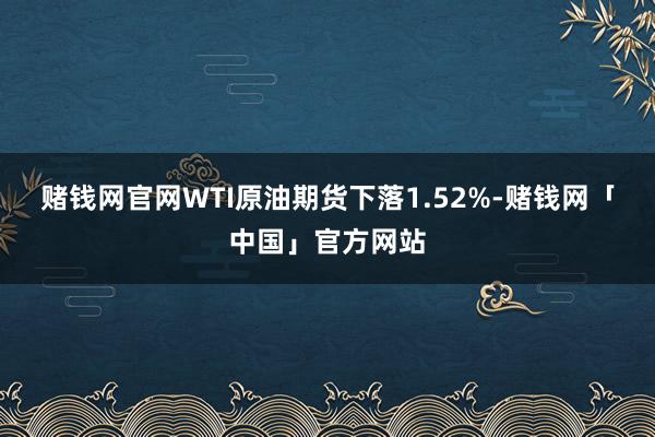 赌钱网官网WTI原油期货下落1.52%-赌钱网「中国」官方网站