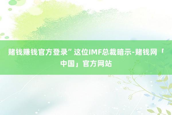 赌钱赚钱官方登录”　　这位IMF总裁暗示-赌钱网「中国」官方网站