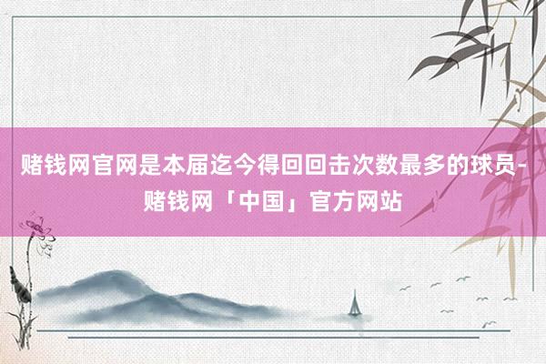 赌钱网官网是本届迄今得回回击次数最多的球员-赌钱网「中国」官方网站