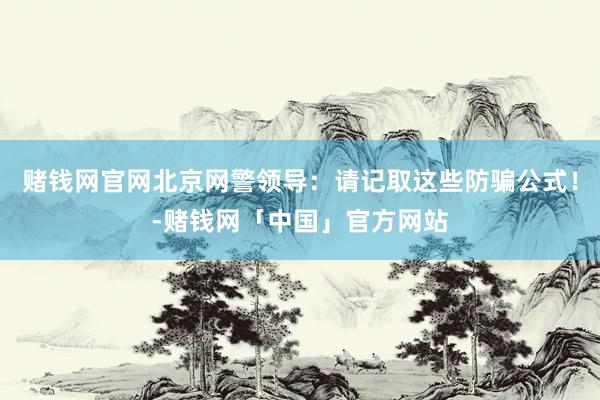 赌钱网官网北京网警领导：请记取这些防骗公式！-赌钱网「中国」官方网站