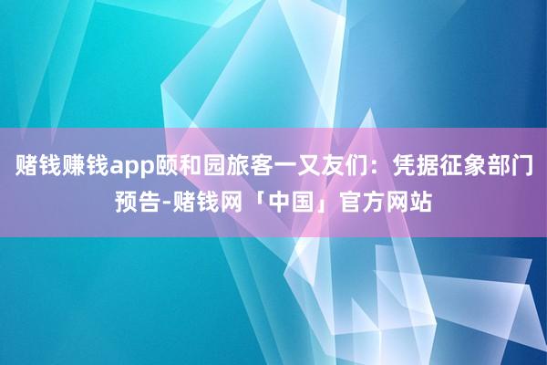 赌钱赚钱app颐和园旅客一又友们：凭据征象部门预告-赌钱网「中国」官方网站