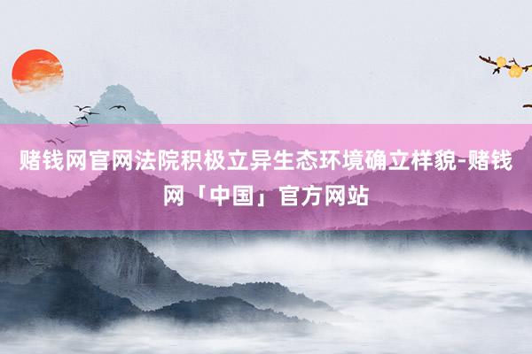 赌钱网官网法院积极立异生态环境确立样貌-赌钱网「中国」官方网站