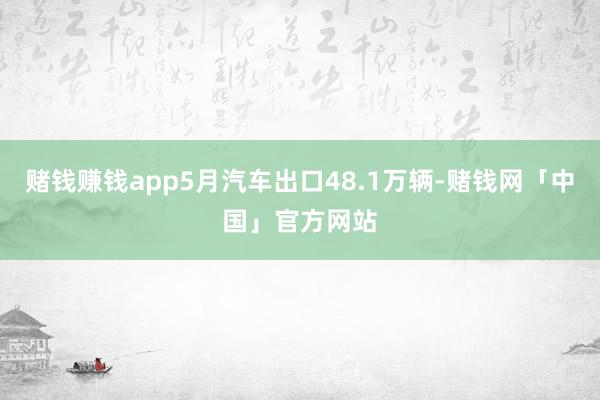 赌钱赚钱app5月汽车出口48.1万辆-赌钱网「中国」官方网站