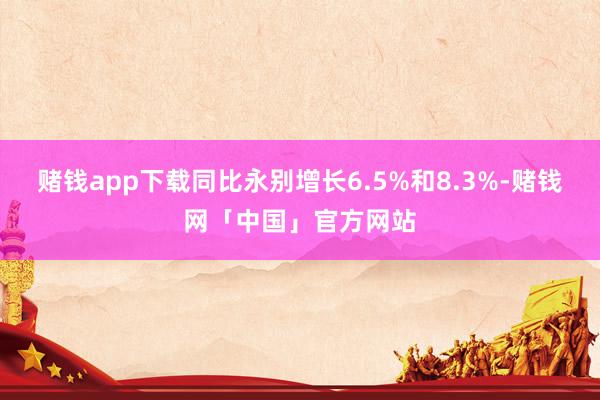 赌钱app下载同比永别增长6.5%和8.3%-赌钱网「中国」官方网站