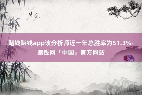 赌钱赚钱app该分析师近一年总胜率为51.3%-赌钱网「中国」官方网站