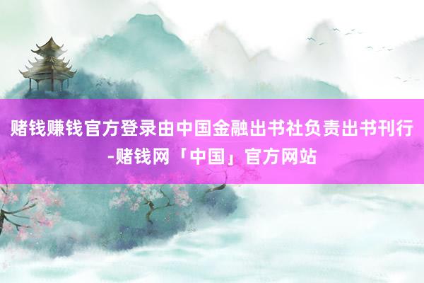 赌钱赚钱官方登录由中国金融出书社负责出书刊行-赌钱网「中国」官方网站