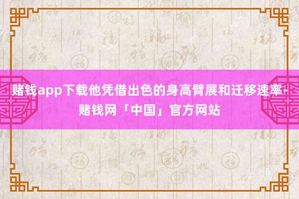 赌钱app下载他凭借出色的身高臂展和迁移速率-赌钱网「中国」官方网站