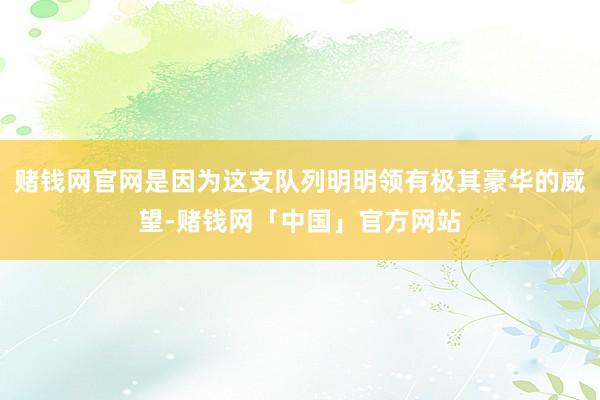 赌钱网官网是因为这支队列明明领有极其豪华的威望-赌钱网「中国」官方网站