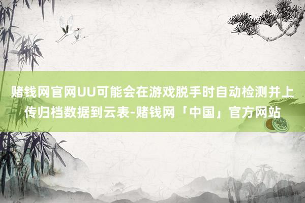 赌钱网官网UU可能会在游戏脱手时自动检测并上传归档数据到云表-赌钱网「中国」官方网站