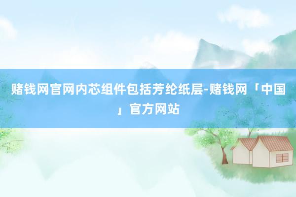 赌钱网官网内芯组件包括芳纶纸层-赌钱网「中国」官方网站