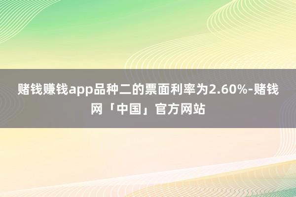 赌钱赚钱app品种二的票面利率为2.60%-赌钱网「中国」官方网站