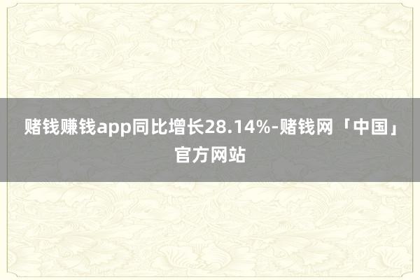 赌钱赚钱app同比增长28.14%-赌钱网「中国」官方网站