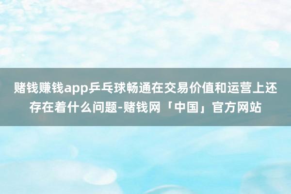 赌钱赚钱app乒乓球畅通在交易价值和运营上还存在着什么问题-赌钱网「中国」官方网站