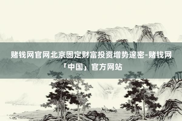 赌钱网官网　　北京固定财富投资增势邃密-赌钱网「中国」官方网站