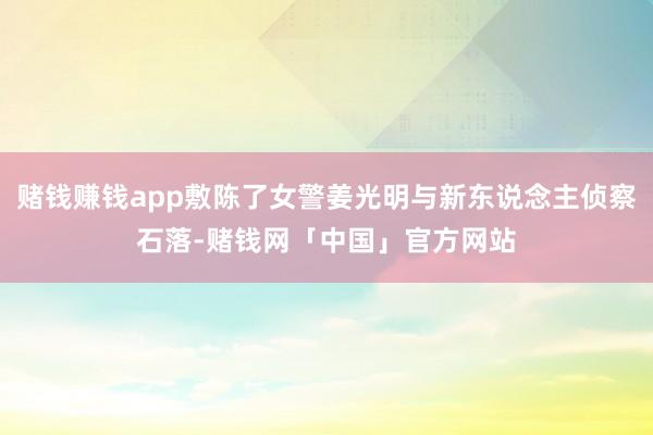 赌钱赚钱app敷陈了女警姜光明与新东说念主侦察石落-赌钱网「中国」官方网站