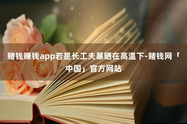 赌钱赚钱app若是长工夫暴晒在高温下-赌钱网「中国」官方网站