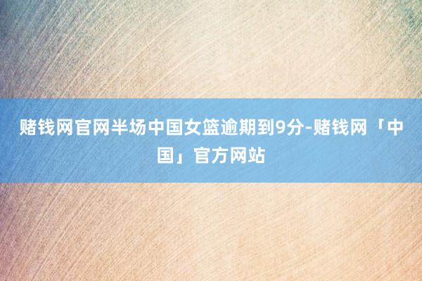 赌钱网官网半场中国女篮逾期到9分-赌钱网「中国」官方网站