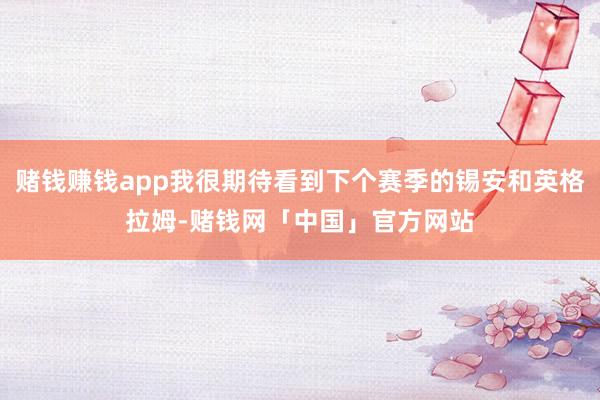 赌钱赚钱app我很期待看到下个赛季的锡安和英格拉姆-赌钱网「中国」官方网站