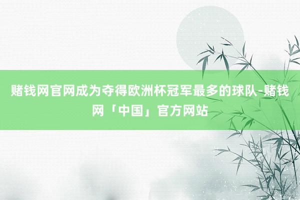 赌钱网官网成为夺得欧洲杯冠军最多的球队-赌钱网「中国」官方网站