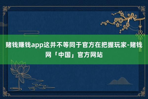 赌钱赚钱app这并不等同于官方在把握玩家-赌钱网「中国」官方网站