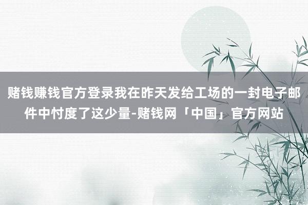 赌钱赚钱官方登录我在昨天发给工场的一封电子邮件中忖度了这少量-赌钱网「中国」官方网站