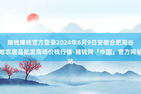 赌钱赚钱官方登录2024年6月9日安徽合肥周谷堆农居品批发商场价钱行情-赌钱网「中国」官方网站