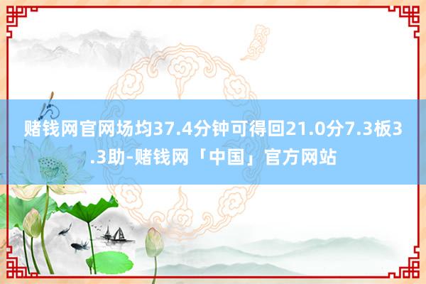 赌钱网官网场均37.4分钟可得回21.0分7.3板3.3助-赌钱网「中国」官方网站