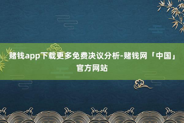 赌钱app下载　　更多免费决议分析-赌钱网「中国」官方网站