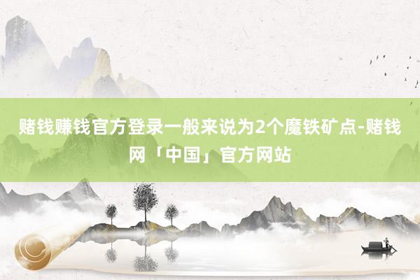 赌钱赚钱官方登录一般来说为2个魔铁矿点-赌钱网「中国」官方网站