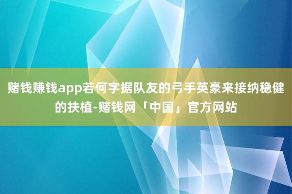 赌钱赚钱app若何字据队友的弓手英豪来接纳稳健的扶植-赌钱网「中国」官方网站