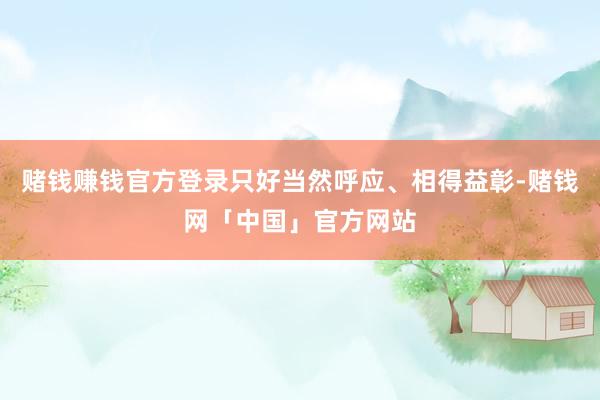 赌钱赚钱官方登录只好当然呼应、相得益彰-赌钱网「中国」官方网站