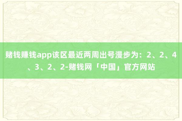 赌钱赚钱app该区最近两周出号漫步为：2、2、4、3、2、2-赌钱网「中国」官方网站