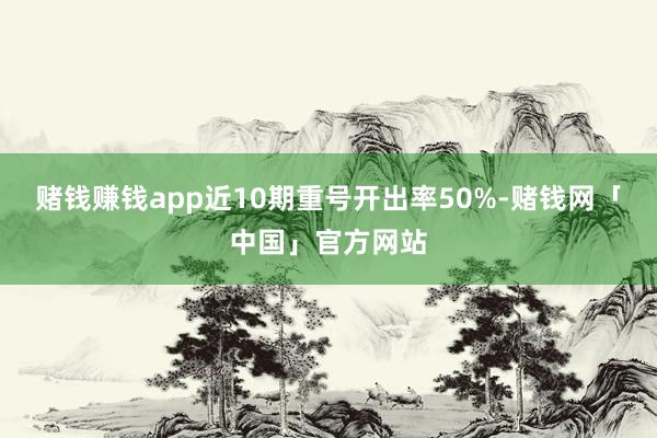 赌钱赚钱app近10期重号开出率50%-赌钱网「中国」官方网站