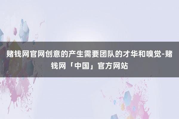 赌钱网官网创意的产生需要团队的才华和嗅觉-赌钱网「中国」官方网站