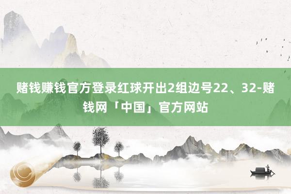 赌钱赚钱官方登录红球开出2组边号22、32-赌钱网「中国」官方网站