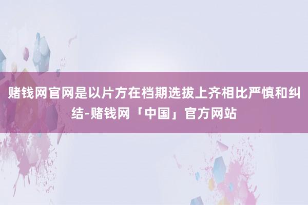 赌钱网官网是以片方在档期选拔上齐相比严慎和纠结-赌钱网「中国」官方网站