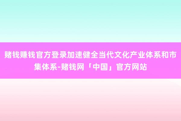 赌钱赚钱官方登录加速健全当代文化产业体系和市集体系-赌钱网「中国」官方网站