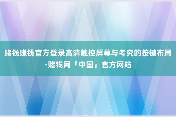 赌钱赚钱官方登录高清触控屏幕与考究的按键布局-赌钱网「中国」官方网站