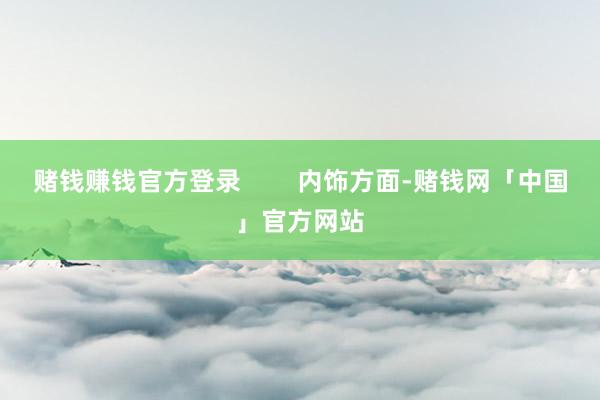 赌钱赚钱官方登录        内饰方面-赌钱网「中国」官方网站