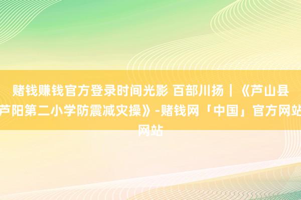 赌钱赚钱官方登录时间光影 百部川扬｜《芦山县芦阳第二小学防震减灾操》-赌钱网「中国」官方网站