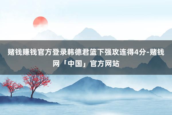 赌钱赚钱官方登录韩德君篮下强攻连得4分-赌钱网「中国」官方网站