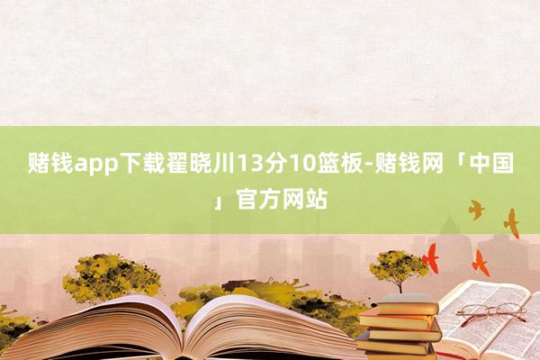 赌钱app下载翟晓川13分10篮板-赌钱网「中国」官方网站