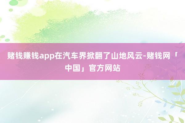 赌钱赚钱app在汽车界掀翻了山地风云-赌钱网「中国」官方网站