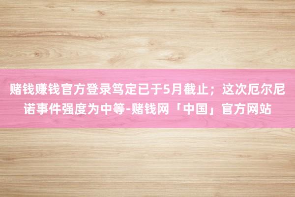 赌钱赚钱官方登录笃定已于5月截止；这次厄尔尼诺事件强度为中等-赌钱网「中国」官方网站