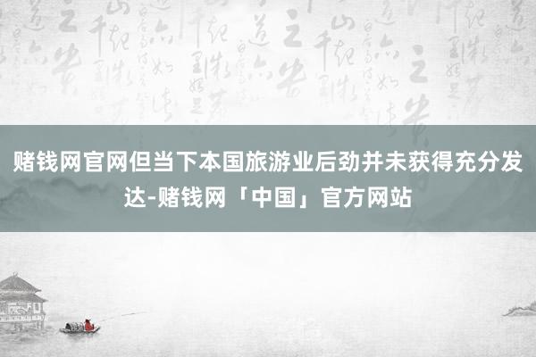 赌钱网官网但当下本国旅游业后劲并未获得充分发达-赌钱网「中国」官方网站