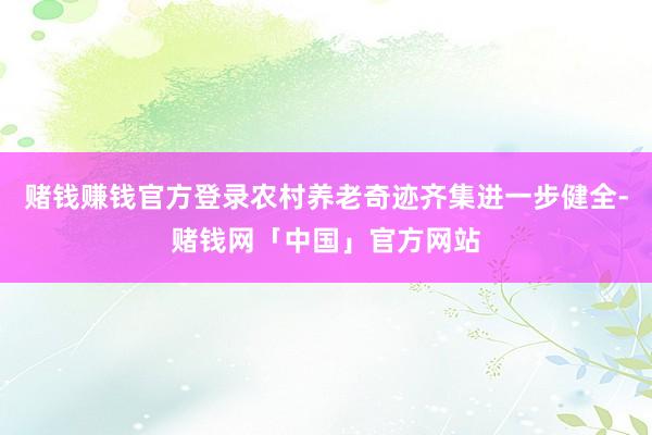 赌钱赚钱官方登录农村养老奇迹齐集进一步健全-赌钱网「中国」官方网站